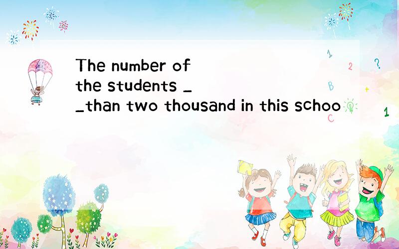 The number of the students __than two thousand in this schoo