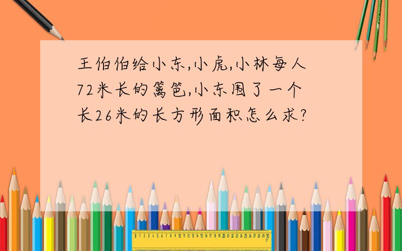 王伯伯给小东,小虎,小林每人72米长的篱笆,小东围了一个长26米的长方形面积怎么求?