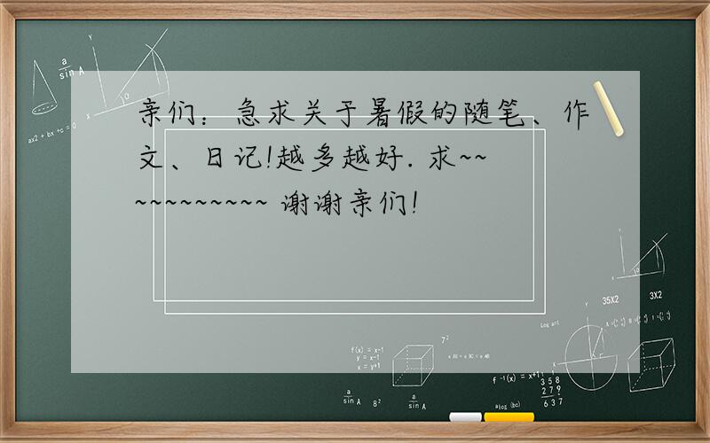 亲们：急求关于暑假的随笔、作文、日记!越多越好. 求~~~~~~~~~~~ 谢谢亲们!