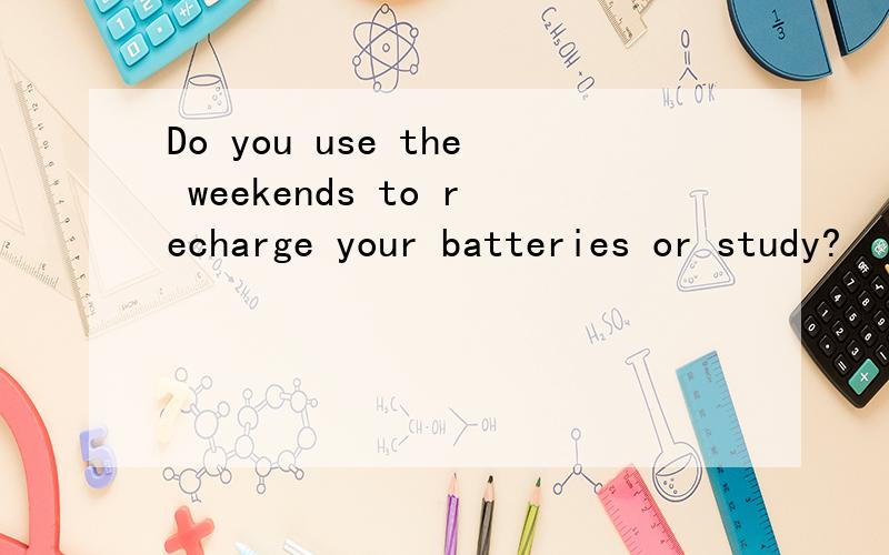 Do you use the weekends to recharge your batteries or study?