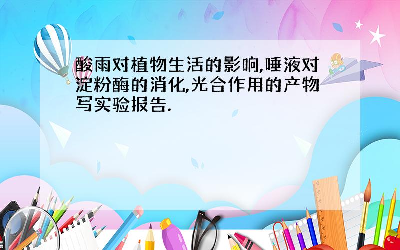 酸雨对植物生活的影响,唾液对淀粉酶的消化,光合作用的产物写实验报告.