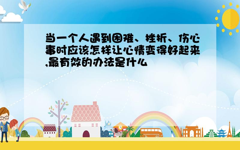 当一个人遇到困难、挫折、伤心事时应该怎样让心情变得好起来,最有效的办法是什么