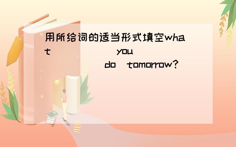 用所给词的适当形式填空what _____ you ______ （do）tomorrow?