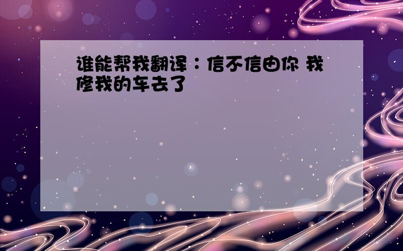 谁能帮我翻译∶信不信由你 我修我的车去了