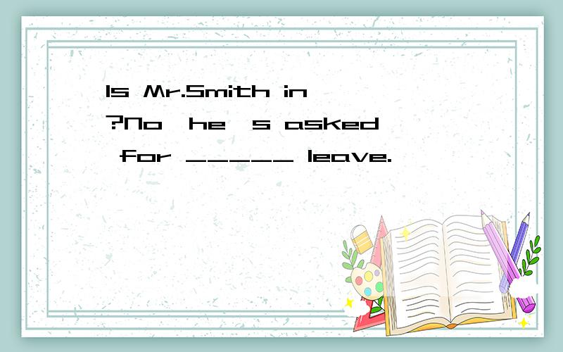 Is Mr.Smith in?No,he's asked for _____ leave.