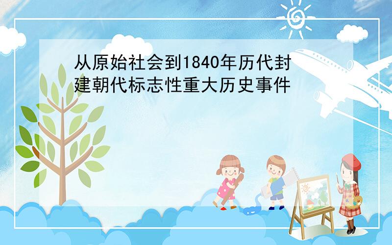 从原始社会到1840年历代封建朝代标志性重大历史事件