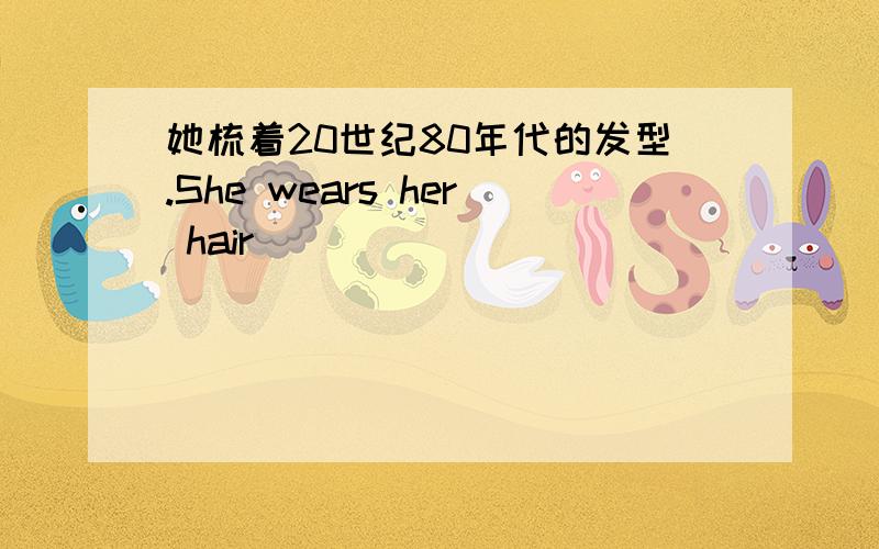 她梳着20世纪80年代的发型.She wears her hair _____ _____ _____ _____.