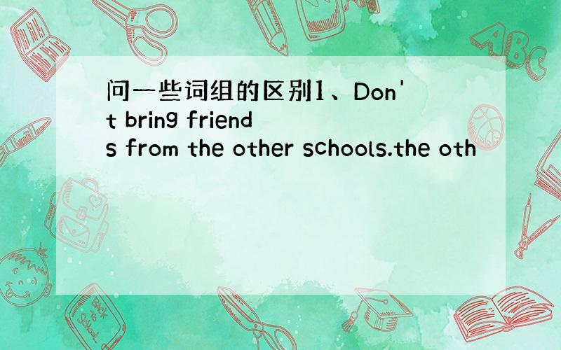 问一些词组的区别1、Don't bring friends from the other schools.the oth