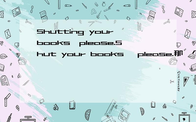 Shutting your books,please.Shut your books ,please.那一个句子是对的?