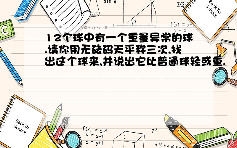 12个球中有一个重量异常的球.请你用无砝码天平称三次,找出这个球来,并说出它比普通球轻或重.