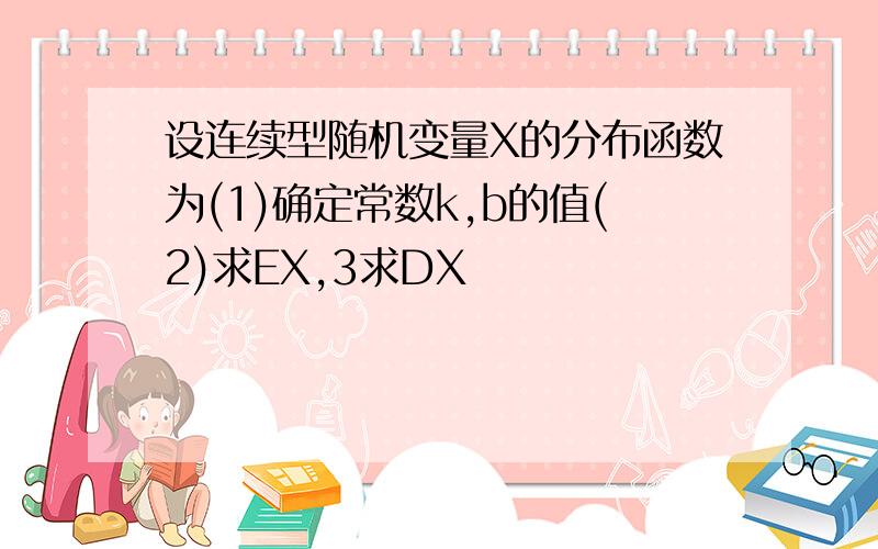 设连续型随机变量X的分布函数为(1)确定常数k,b的值(2)求EX,3求DX