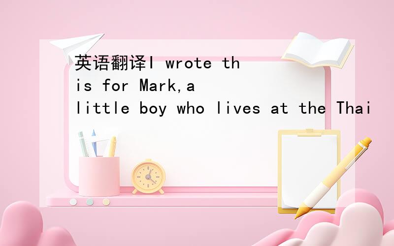 英语翻译I wrote this for Mark,a little boy who lives at the Thai