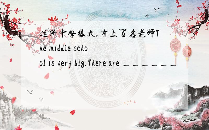 这所中学很大,有上百名老师The middle school is very big.There are ______