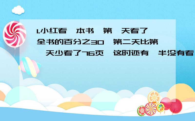 1.小红看一本书,第一天看了全书的百分之30,第二天比第一天少看了76页,这时还有一半没有看,这本书有多少页?