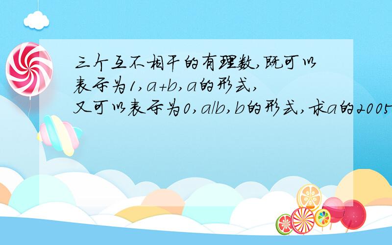 三个互不相干的有理数,既可以表示为1,a+b,a的形式,又可以表示为0,a/b,b的形式,求a的2005次方加上b的20