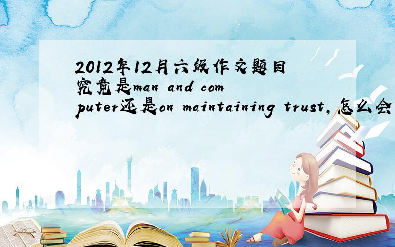 2012年12月六级作文题目究竟是man and computer还是on maintaining trust,怎么会有