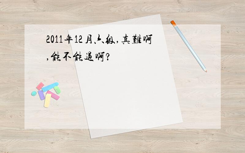 2011年12月六级,真难啊,能不能过啊?