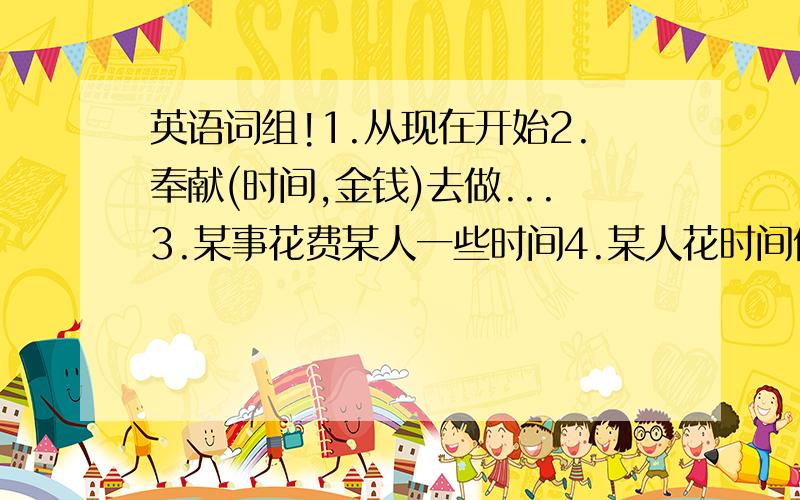 英语词组!1.从现在开始2.奉献(时间,金钱)去做...3.某事花费某人一些时间4.某人花时间做某事①②③5.一周几小时