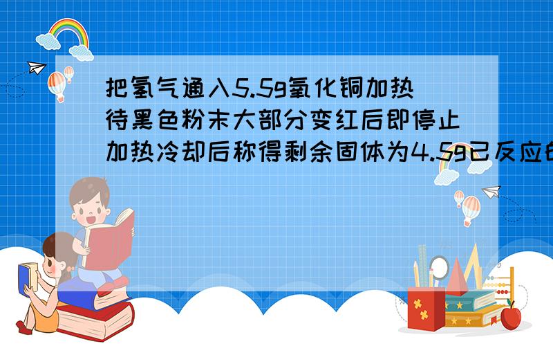 把氢气通入5.5g氧化铜加热待黑色粉末大部分变红后即停止加热冷却后称得剩余固体为4.5g已反应的氧化汞多少