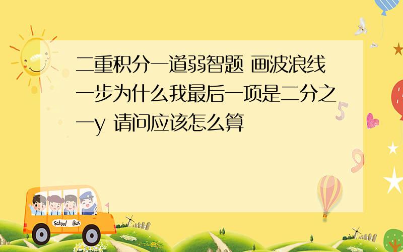 二重积分一道弱智题 画波浪线一步为什么我最后一项是二分之一y 请问应该怎么算