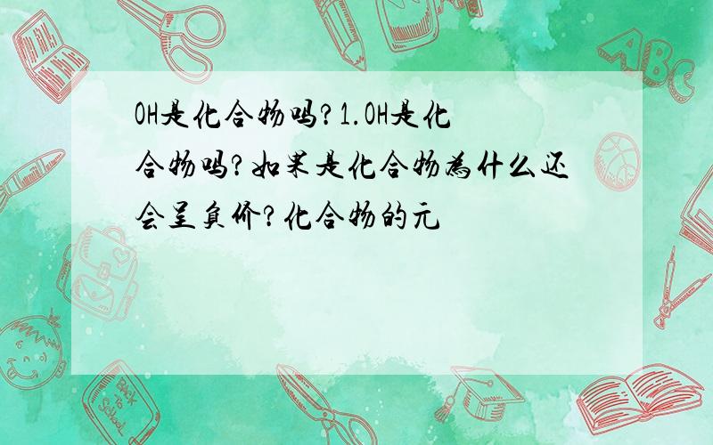 OH是化合物吗?1.OH是化合物吗?如果是化合物为什么还会呈负价?化合物的元