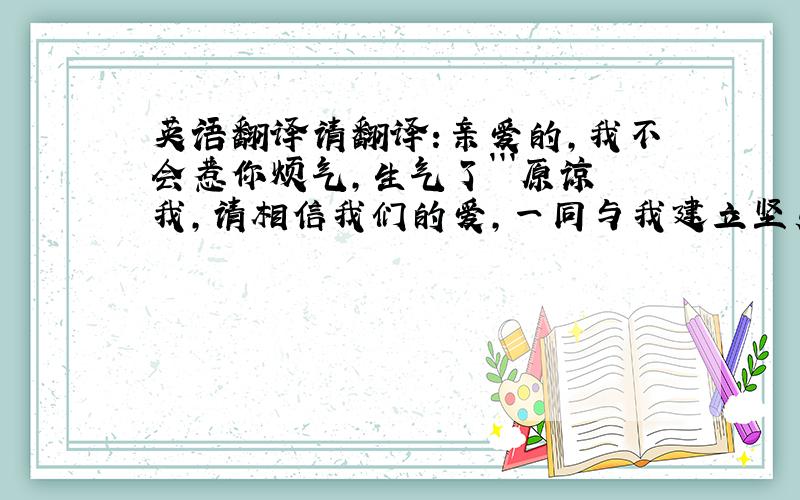 英语翻译请翻译:亲爱的,我不会惹你烦气,生气了```原谅我,请相信我们的爱,一同与我建立坚贞的爱情传奇```