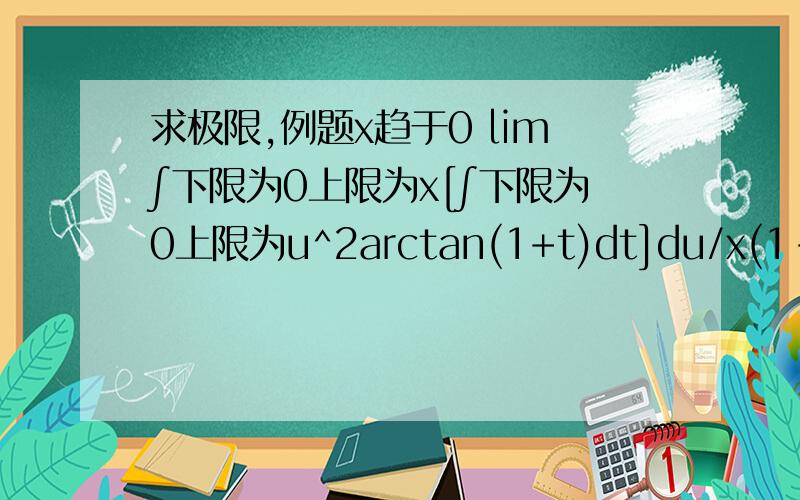 求极限,例题x趋于0 lim∫下限为0上限为x[∫下限为0上限为u^2arctan(1+t)dt]du/x(1-cosx