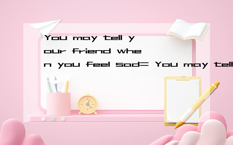 You may tell your friend when you feel sad= You may tell you