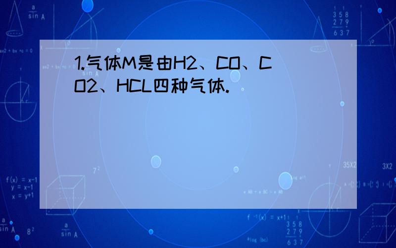 1.气体M是由H2、CO、CO2、HCL四种气体.