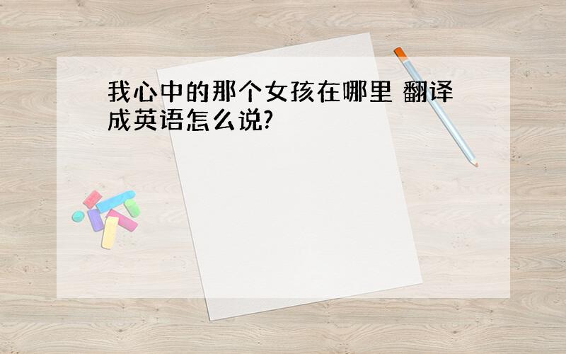 我心中的那个女孩在哪里 翻译成英语怎么说?