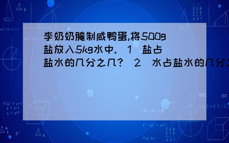 李奶奶腌制咸鸭蛋,将500g盐放入5kg水中.（1）盐占盐水的几分之几?（2）水占盐水的几分之几?