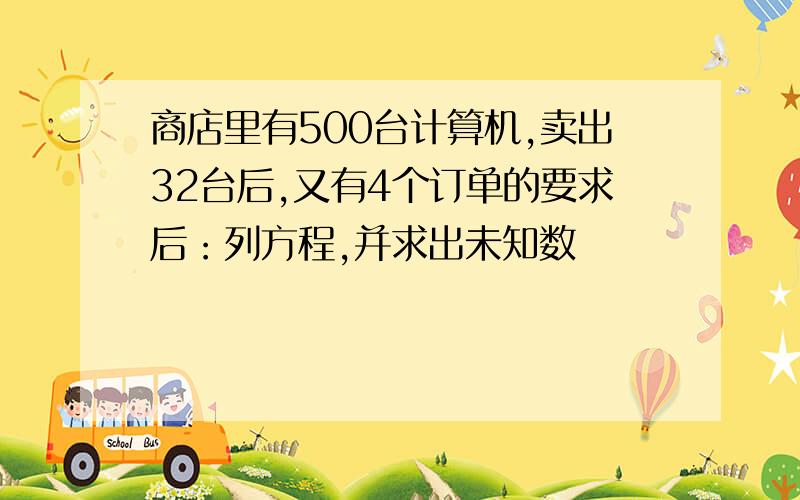 商店里有500台计算机,卖出32台后,又有4个订单的要求后：列方程,并求出未知数