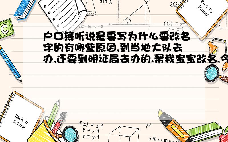 户口簿听说是要写为什么要改名字的有哪些原因,到当地大队去办,还要到明证局去办的.帮我宝宝改名,今年3月22号生的,取的名