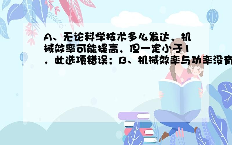 A、无论科学技术多么发达，机械效率可能提高，但一定小于1．此选项错误；B、机械效率与功率没有关系．此选