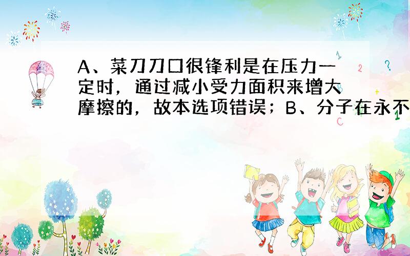 A、菜刀刀口很锋利是在压力一定时，通过减小受力面积来增大摩擦的，故本选项错误；B、分子在永不停息的运动，所以炒