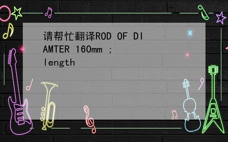 请帮忙翻译ROD OF DIAMTER 160mm ; length