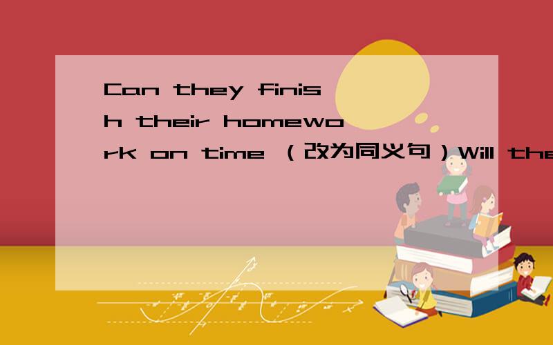 Can they finish their homework on time （改为同义句）Will they ----