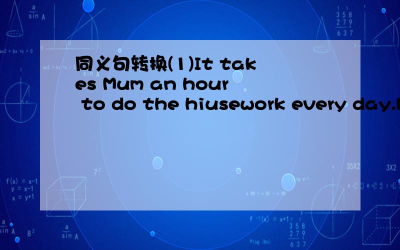 同义句转换(1)It takes Mum an hour to do the hiusework every day.M