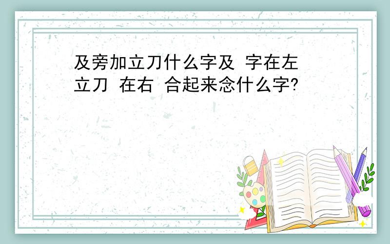 及旁加立刀什么字及 字在左 立刀 在右 合起来念什么字?