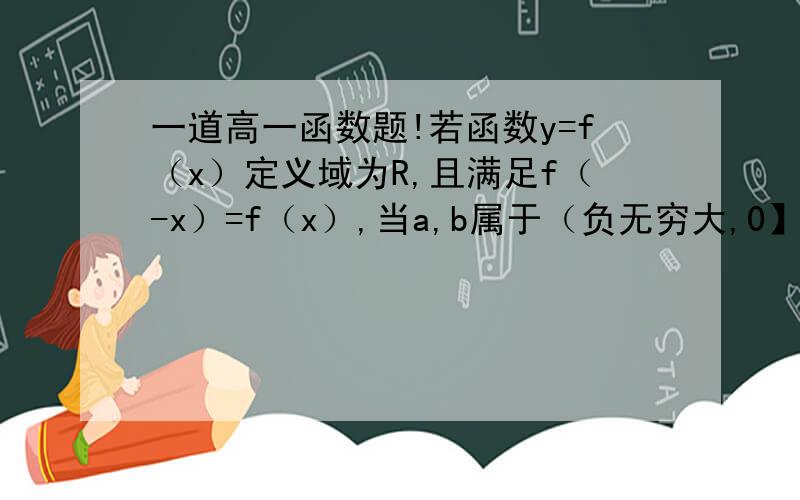 一道高一函数题!若函数y=f（x）定义域为R,且满足f（-x）=f（x）,当a,b属于（负无穷大,0】时总有 f（a）-