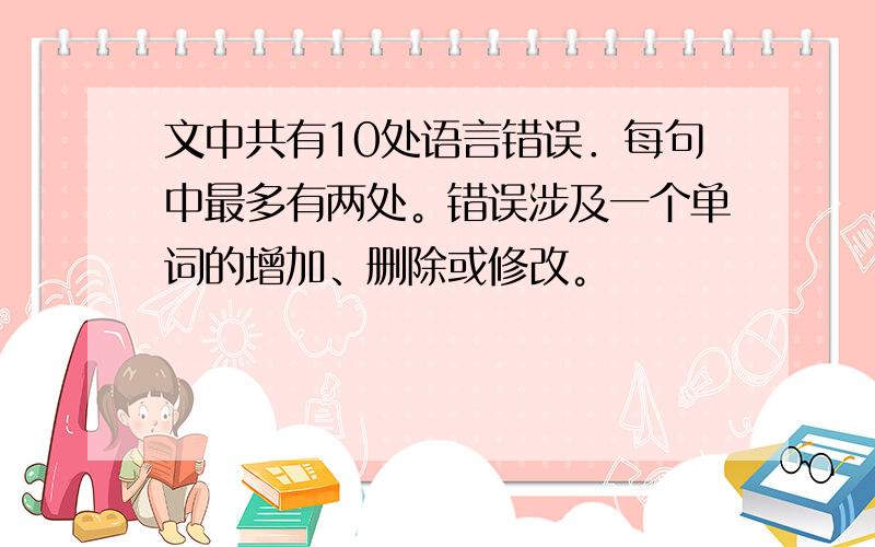 文中共有10处语言错误．每句中最多有两处。错误涉及一个单词的增加、删除或修改。