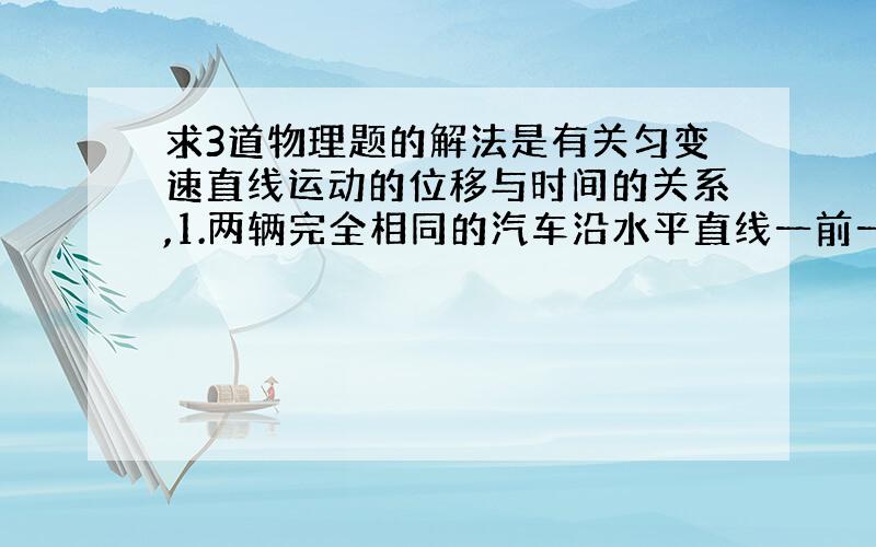 求3道物理题的解法是有关匀变速直线运动的位移与时间的关系,1.两辆完全相同的汽车沿水平直线一前一后匀速行驶,速度均为Vo