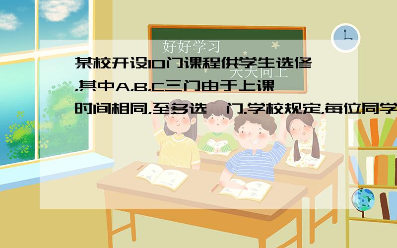 某校开设10门课程供学生选修，其中A，B，C三门由于上课时间相同，至多选一门.学校规定，每位同学选修三门，则每位同学不同