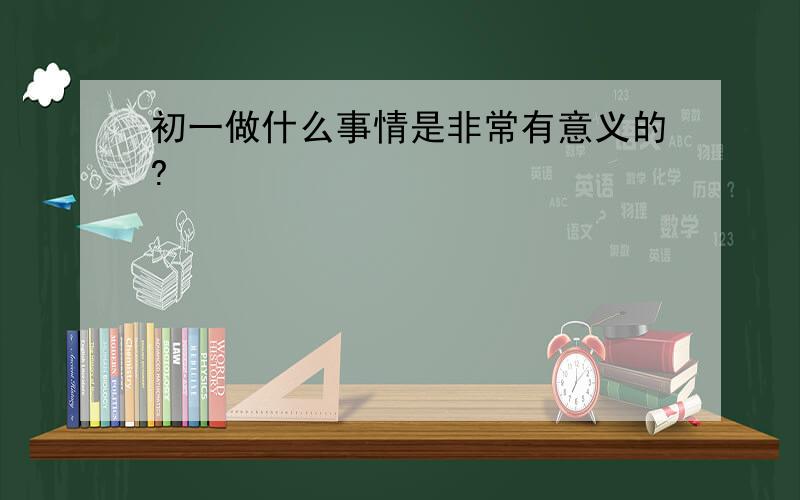 初一做什么事情是非常有意义的?