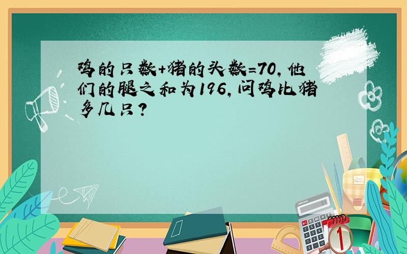 鸡的只数+猪的头数=70,他们的腿之和为196,问鸡比猪多几只?