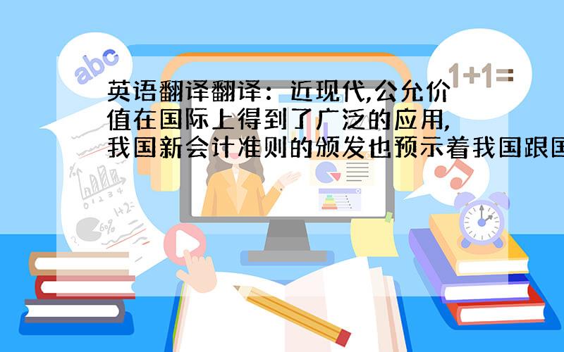 英语翻译翻译：近现代,公允价值在国际上得到了广泛的应用,我国新会计准则的颁发也预示着我国跟国际上接轨迈上了一大实际性的步