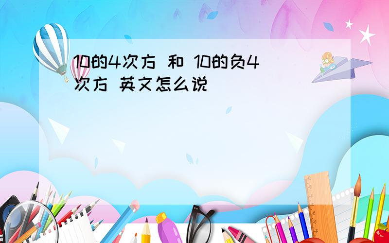 10的4次方 和 10的负4次方 英文怎么说