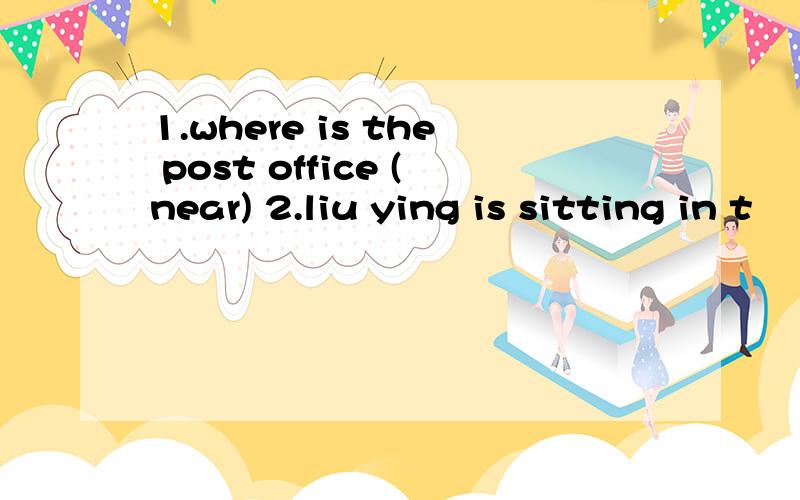 1.where is the post office (near) 2.liu ying is sitting in t