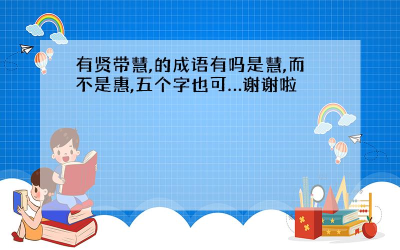 有贤带慧,的成语有吗是慧,而不是惠,五个字也可…谢谢啦