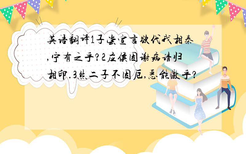 英语翻译1子尝宣言欲代我相秦,宁有之乎?2应侯因谢病请归相印.3然二子不因厄,恶能激乎?